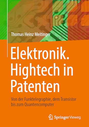 Elektronik. Hightech in Patenten: Von der Funktelegraphie, dem Transistor bis zum Quantencomputer Elektronik. Hightech in Patenten: Von der Funktelegraphie, dem Transistor bis zum Quantencomputer