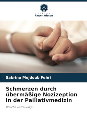 Schmerzen durch übermäßige Nozizeption in der Palliativmedizin: Welche Betreuung? von Verlag Unser Wissen