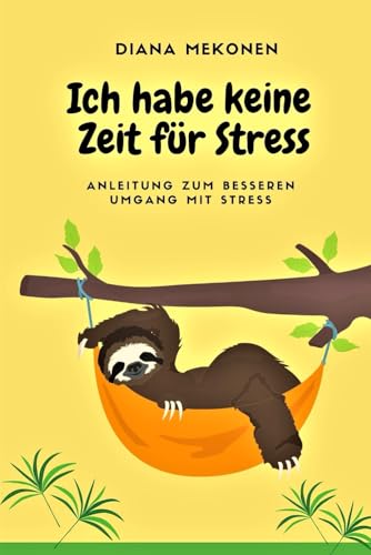 Ich habe keine Zeit für Stress: Anleitung zum besseren Umgang mit Stress