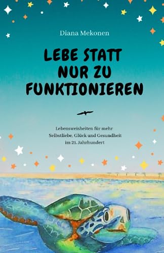 Lebe statt nur zu funktionieren!: Lebensweisheiten und Sprüche für mehr Selbstliebe, Gesundheit und Glück im 21.Jahrhundert