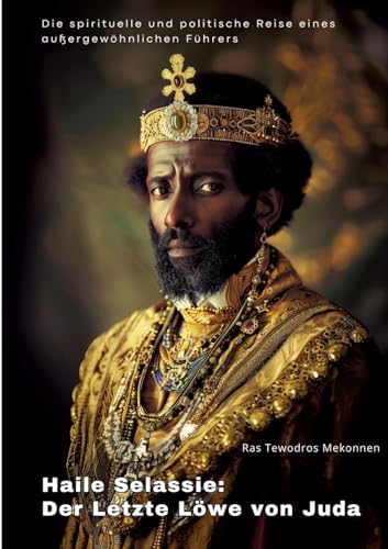 Haile Selassie: Der Letzte Löwe von Juda: Die spirituelle und politische Reise eines außergewöhnlichen Führers von tredition