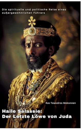 Haile Selassie: Der Letzte Löwe von Juda: Die spirituelle und politische Reise eines außergewöhnlichen Führers Haile Selassie: Der Letzte Löwe von Juda: Die spirituelle und politische Reise eines außergewöhnlichen Führers