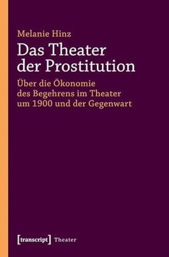 Das Theater der Prostitution: Über die Ökonomie des Begehrens im Theater um 1900 und der Gegenwart von transcript Verlag