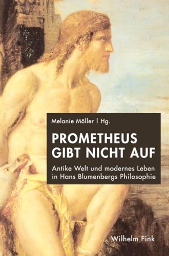 Prometheus gibt nicht auf. Antike Welt und modernes Leben in Hans Blumenbergs Philosophie von WILHELM FINK VERLAG