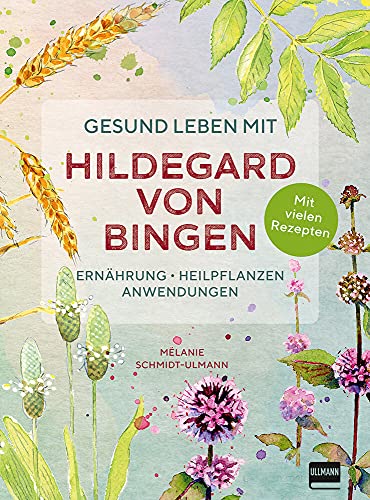 Gesund leben mit Hildegard von Bingen: Ernährung, Heilpflanzen, Anwendungen