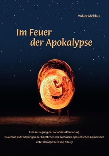 Im Feuer der Apokalypse: Eine Auslegung der Johannesoffenbarung basierend auf Erklärungen der Geistlichen der Katholisch-apostolischen Gemeinden unter den Aposteln von Albury