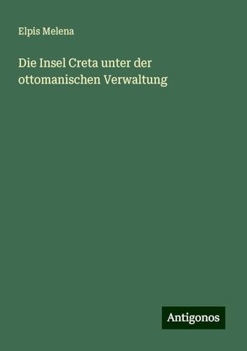 Die Insel Creta unter der ottomanischen Verwaltung von Antigonos Verlag