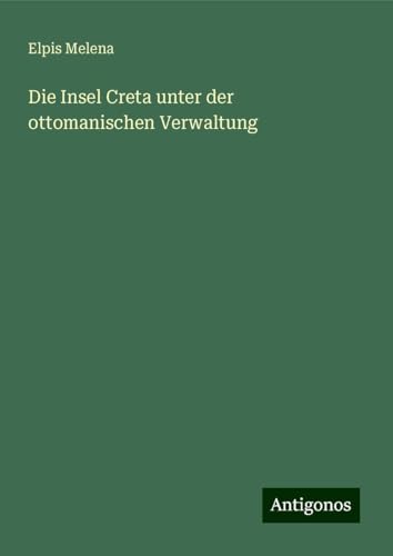 Die Insel Creta unter der ottomanischen Verwaltung von Antigonos Verlag