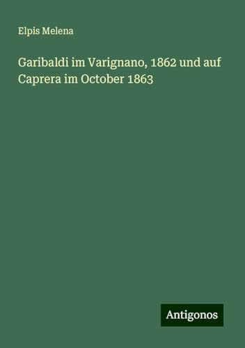 Garibaldi im Varignano, 1862 und auf Caprera im October 1863 von Antigonos Verlag