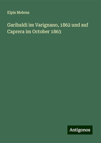 Garibaldi im Varignano, 1862 und auf Caprera im October 1863 von Antigonos Verlag