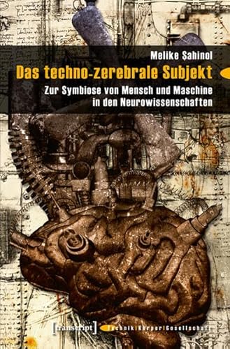 Das techno-zerebrale Subjekt: Zur Symbiose von Mensch und Maschine in den Neurowissenschaften (Technik - Körper - Gesellschaft)