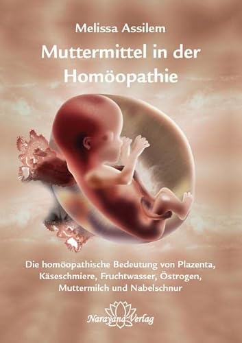 Muttermittel in der Homöopathie: Die homöopathische Bedeutung von Plazenta, Käseschmiere, Fruchtwasser, Östrogen, Muttermilch und Nabelschnur von Narayana