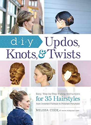 DIY Updos, Knots, & Twists: Easy, Step-by-Step Styling Instructions for 35 Hairstyles―from Inverted Fishtails to Polished Ponytails!