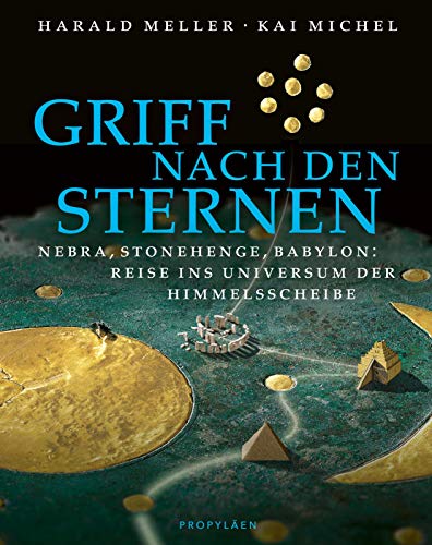 Griff nach den Sternen: Nebra, Stonehenge, Babylon: Reise ins Universum der Himmelsscheibe | Auf der Spur sagenhafter Reiche, Könige und Sterndeuter von Propyläen Verlag