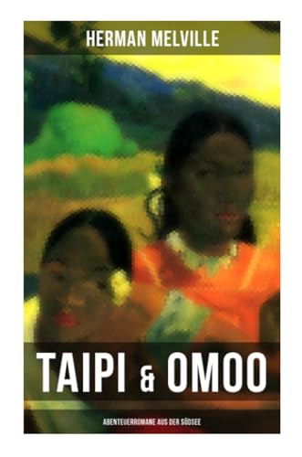 Taipi & Omoo: Abenteuerromane aus der Südsee: Ein Blick auf Polynesisches Leben