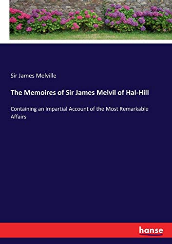 The Memoires of Sir James Melvil of Hal-Hill: Containing an Impartial Account of the Most Remarkable Affairs von Hansebooks
