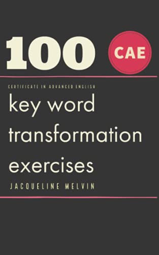 CERTIFICATE IN ADVANCED ENGLISH: 100 CAE Key Word Transformation Exercises