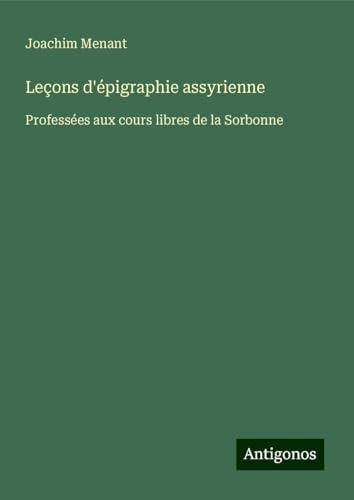 Leçons d'épigraphie assyrienne: Professées aux cours libres de la Sorbonne von Antigonos Verlag