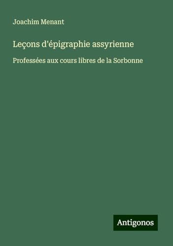 Leçons d'épigraphie assyrienne: Professées aux cours libres de la Sorbonne von Antigonos Verlag