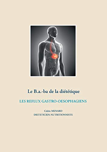 Le B.a.-ba diététique des reflux gastro-oesophagiens: Les reflux gastro-oesophagiens (Savoir quoi manger, tout simplement...)
