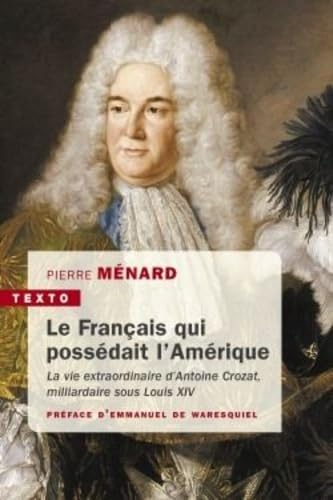 Le francais qui possedait l'Amerique: la vie extraordinaire d'antoine crozat, milliardaire sous louis xiv
