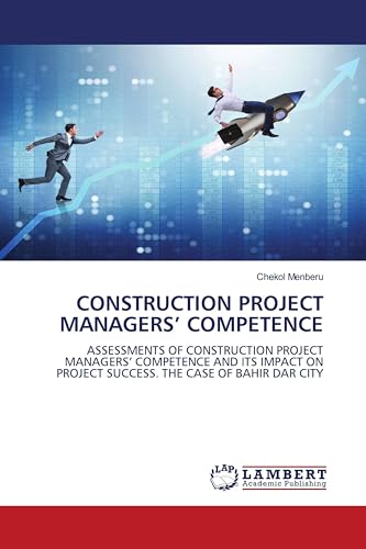 CONSTRUCTION PROJECT MANAGERS¿ COMPETENCE: ASSESSMENTS OF CONSTRUCTION PROJECT MANAGERS¿ COMPETENCE AND ITS IMPACT ON PROJECT SUCCESS. THE CASE OF BAHIR DAR CITY von LAP LAMBERT Academic Publishing