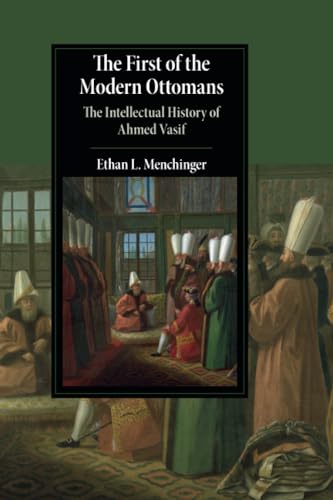 The First of the Modern Ottomans: The Intellectual History of Ahmed Vasif (Cambridge Studies in Islamic Civilization)