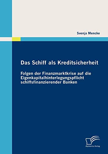 Das Schiff als Kreditsicherheit: Folgen der Finanzmarktkrise auf die Eigenkapitalhinterlegungspflicht schiffsfinanzierender Banken Das Schiff als Kreditsicherheit: Folgen der Finanzmarktkrise auf die Eigenkapitalhinterlegungspflicht schiffsfinanzierender Banken