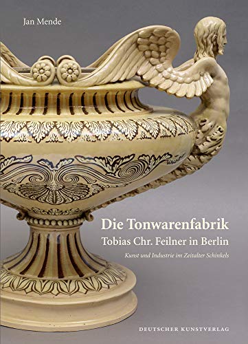 Die Tonwarenfabrik Tobias Chr. Feilner in Berlin: Kunst und Industrie im Zeitalter Schinkels (Kunstwissenschaftliche Studien, 178) von Deutscher Kunstverlag