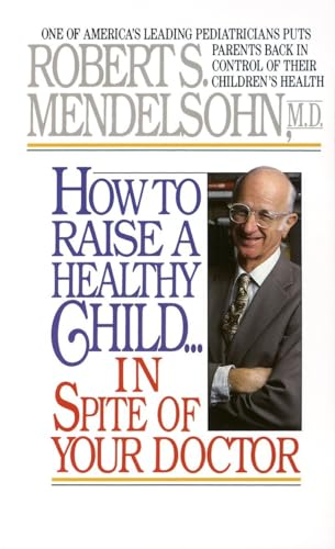 How to Raise a Healthy Child in Spite of Your Doctor: One of America's Leading Pediatricians Puts Parents Back in Control of Their Children's Health