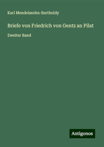 Briefe von Friedrich von Gentz an Pilat: Zweiter Band von Antigonos Verlag
