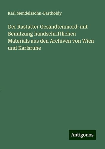 Der Rastatter Gesandtenmord: mit Benutzung handschriftlichen Materials aus den Archiven von Wien und Karlsruhe von Antigonos Verlag
