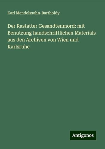 Der Rastatter Gesandtenmord: mit Benutzung handschriftlichen Materials aus den Archiven von Wien und Karlsruhe von Antigonos Verlag