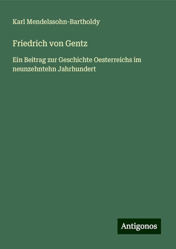Friedrich von Gentz: Ein Beitrag zur Geschichte Oesterreichs im neunzehntehn Jahrhundert von Antigonos Verlag
