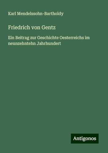 Friedrich von Gentz: Ein Beitrag zur Geschichte Oesterreichs im neunzehntehn Jahrhundert von Antigonos Verlag