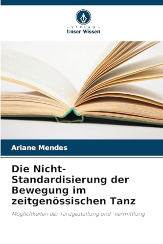 Die Nicht-Standardisierung der Bewegung im zeitgenössischen Tanz: Möglichkeiten der Tanzgestaltung und -vermittlung von Verlag Unser Wissen
