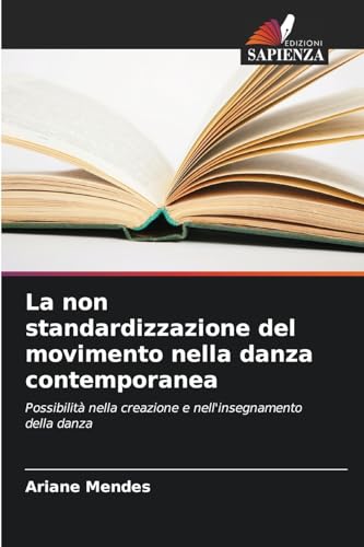 La non standardizzazione del movimento nella danza contemporanea: Possibilità nella creazione e nell'insegnamento della danza von Edizioni Sapienza