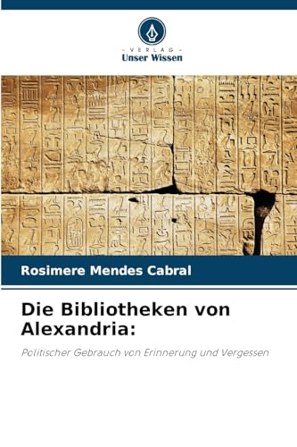 Die Bibliotheken von Alexandria:: Politischer Gebrauch von Erinnerung und Vergessen von Verlag Unser Wissen