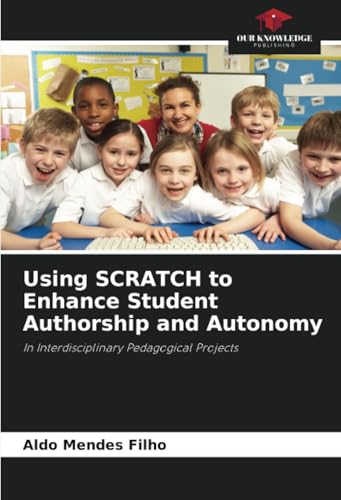 Using SCRATCH to Enhance Student Authorship and Autonomy: In Interdisciplinary Pedagogical Projects von Our Knowledge Publishing
