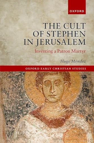 The Cult of Stephen in Jerusalem: Inventing a Patron Martyr (Oxford Early Christian Studies)