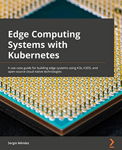 Edge Computing Systems with Kubernetes: A use-case guide for building edge systems using K3s, k3OS, and open source cloud-native technologies