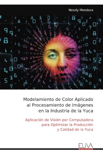 Modelamiento de Color Aplicado al Procesamiento de Imágenes en la Industria de la Yuca: Aplicación de Visión por Computadora para Optimizar la Producción y Calidad de la Yuca von Eliva Press