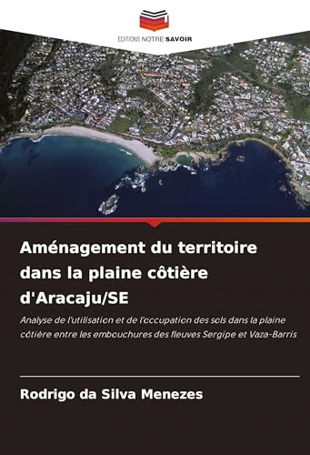 Aménagement du territoire dans la plaine côtière d'Aracaju/SE: Analyse de l'utilisation et de l'occupation des sols dans la plaine côtière entre les embouchures des fleuves Sergipe et Vaza-Barris von Editions Notre Savoir