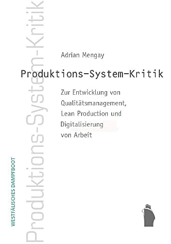 Produktions-System-Kritik: Zur Entwicklung von Qualitätsmanagement, Lean Production und Digitalisierung von Arbeit: Zur Entwicklung vom ... Production und Digitalisierung von Arbeit von Westfälisches Dampfboot