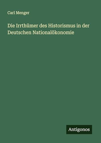 Die Irrthümer des Historismus in der Deutschen Nationalökonomie von Antigonos Verlag