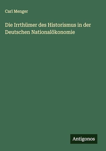 Die Irrthümer des Historismus in der Deutschen Nationalökonomie von Antigonos Verlag