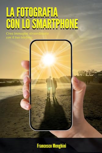 La fotografia con lo smartphone.: Crea immagini straordinarie con il tuo telefono