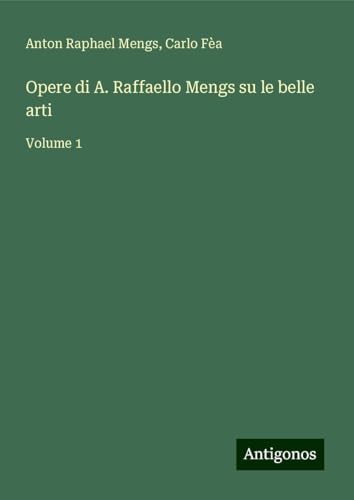 Opere di A. Raffaello Mengs su le belle arti: Volume 1 von Antigonos Verlag