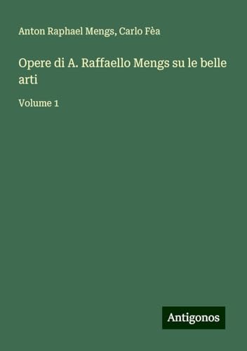 Opere di A. Raffaello Mengs su le belle arti: Volume 1 von Antigonos Verlag