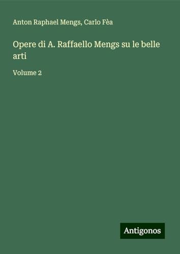 Opere di A. Raffaello Mengs su le belle arti: Volume 2 von Antigonos Verlag